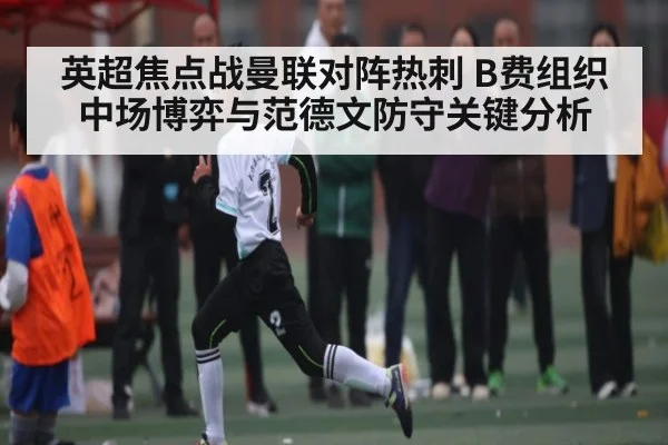 英超焦点战曼联对阵热刺 B费组织中场博弈与范德文防守关键分析