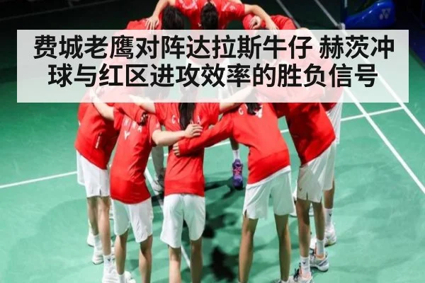 费城老鹰对阵达拉斯牛仔 赫茨冲球与红区进攻效率的胜负信号